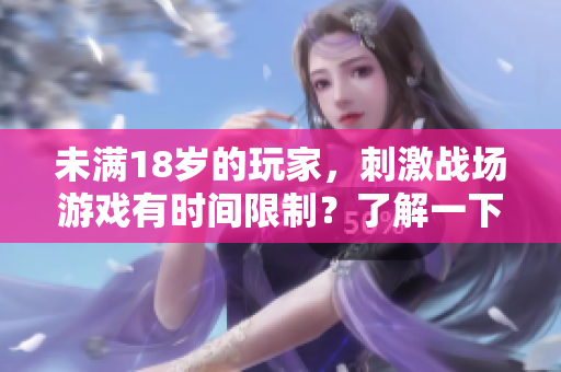 未滿18歲的玩家，刺激戰(zhàn)場游戲有時間限制？了解一下！
