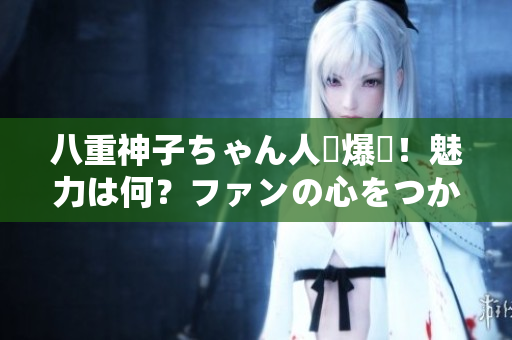 八重神子ちゃん人気爆発！魅力は何？ファンの心をつかむ秘密を解明