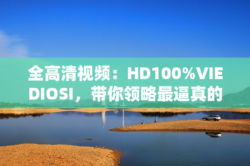 全高清視頻：HD100%VIEDIOSI，帶你領略最逼真的視覺享受