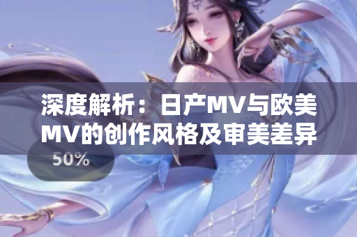 深度解析：日產(chǎn)MV與歐美MV的創(chuàng)作風(fēng)格及審美差異