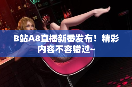B站A8直播新番發(fā)布！精彩內(nèi)容不容錯(cuò)過~