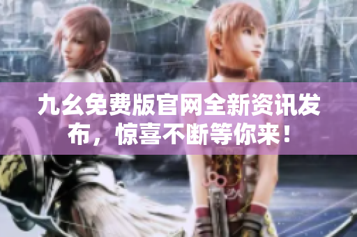 九幺免費(fèi)版官網(wǎng)全新資訊發(fā)布，驚喜不斷等你來(lái)！