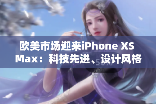 歐美市場(chǎng)迎來(lái)iPhone XS Max：科技先進(jìn)、設(shè)計(jì)風(fēng)格時(shí)尚