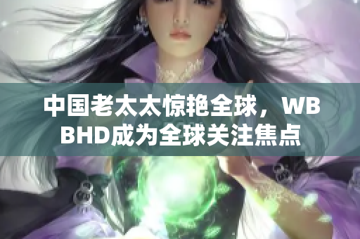 中國(guó)老太太驚艷全球，WBBHD成為全球關(guān)注焦點(diǎn)