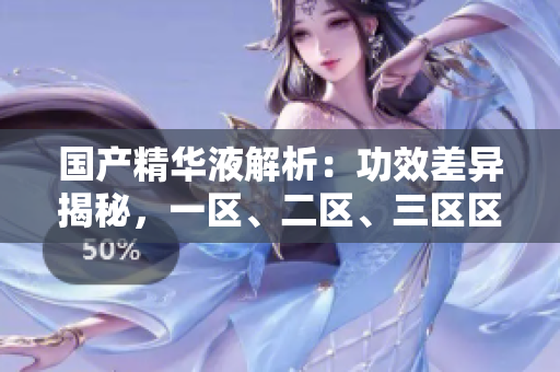 國(guó)產(chǎn)精華液解析：功效差異揭秘，一區(qū)、二區(qū)、三區(qū)區(qū)別深度解讀