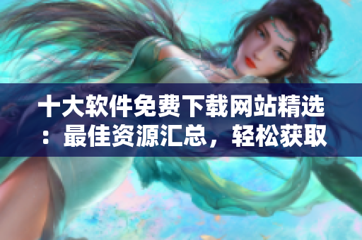 十大軟件免費下載網(wǎng)站精選：最佳資源匯總，輕松獲取所需軟件
