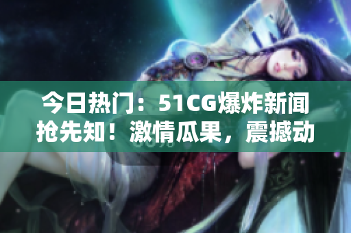 今日熱門：51CG爆炸新聞?chuàng)屜戎〖で楣瞎?，震撼動人，熱度飆升！