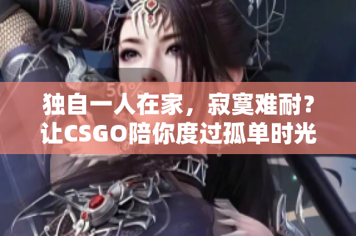 獨(dú)自一人在家，寂寞難耐？讓CSGO陪你度過孤單時(shí)光！