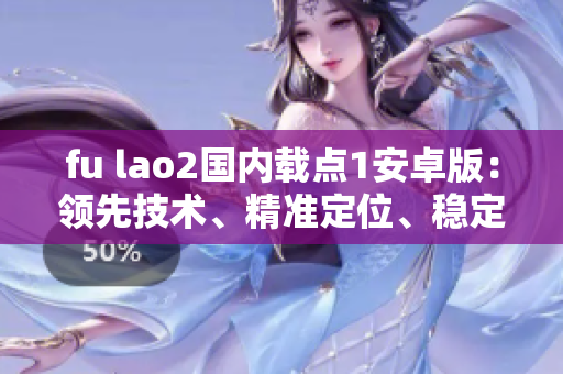 fu lao2國內載點1安卓版：領先技術、精準定位、穩(wěn)定運行的特點