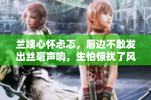 蘭姨心懷忐忑，唇邊不敢發(fā)出絲毫聲響，生怕驚擾了風(fēng)的安睡