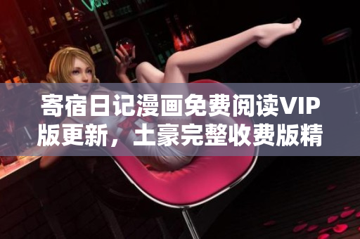 寄宿日記漫畫(huà)免費(fèi)閱讀VIP版更新，土豪完整收費(fèi)版精彩呈現(xiàn)