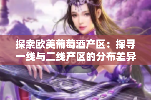 探索歐美葡萄酒產(chǎn)區(qū)：探尋一線與二線產(chǎn)區(qū)的分布差異