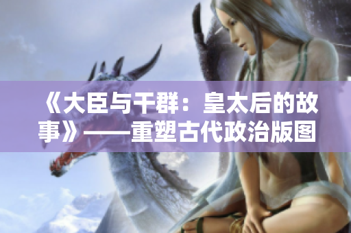 《大臣與干群：皇太后的故事》——重塑古代政治版圖