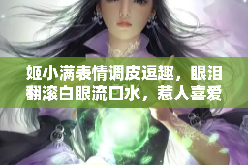 姬小滿表情調(diào)皮逗趣，眼淚翻滾白眼流口水，惹人喜愛笑容滿滿
