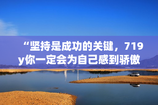 “堅(jiān)持是成功的關(guān)鍵，719y你一定會(huì)為自己感到驕傲”