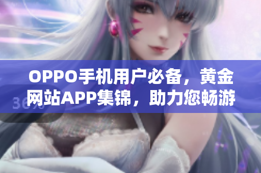 OPPO手機(jī)用戶必備，黃金網(wǎng)站APP集錦，助力您暢游網(wǎng)絡(luò)世界