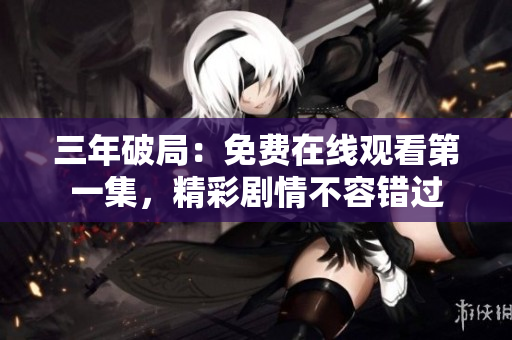 三年破局：免費在線觀看第一集，精彩劇情不容錯過