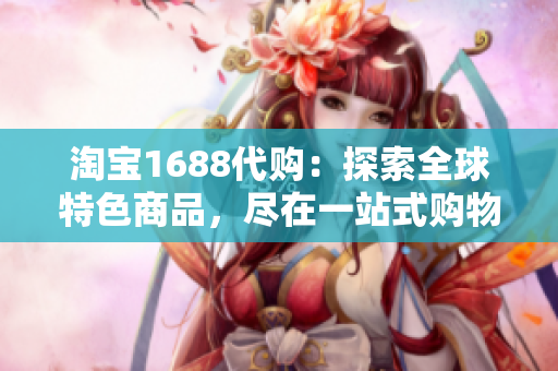 淘寶1688代購：探索全球特色商品，盡在一站式購物平臺(tái)！