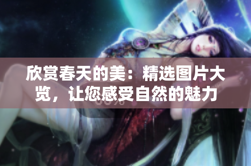 欣賞春天的美：精選圖片大覽，讓您感受自然的魅力