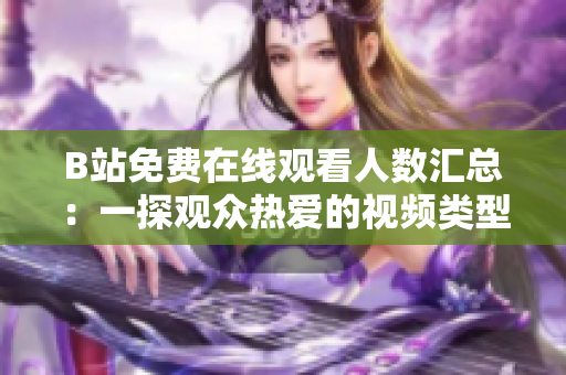 B站免費(fèi)在線(xiàn)觀(guān)看人數(shù)匯總：一探觀(guān)眾熱愛(ài)的視頻類(lèi)型
