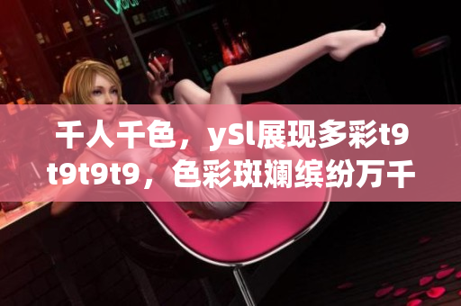 千人千色，ySl展現(xiàn)多彩t9t9t9t9，色彩斑斕繽紛萬(wàn)千，體驗(yàn)奇妙多元風(fēng)情
