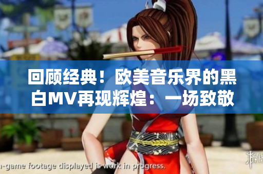 回顧經(jīng)典！歐美音樂(lè)界的黑白MV再現(xiàn)輝煌：一場(chǎng)致敬之旅