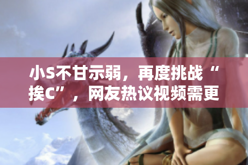 小S不甘示弱，再度挑戰(zhàn)“挨C”，網(wǎng)友熱議視頻需更大聲！