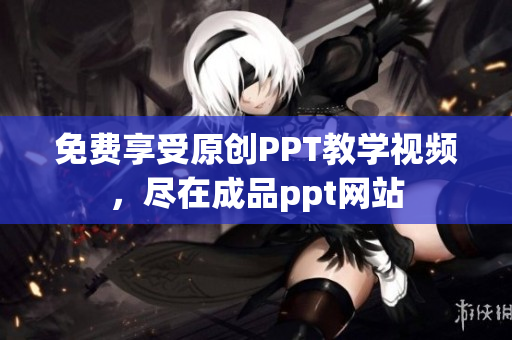 免費(fèi)享受原創(chuàng)PPT教學(xué)視頻，盡在成品ppt網(wǎng)站