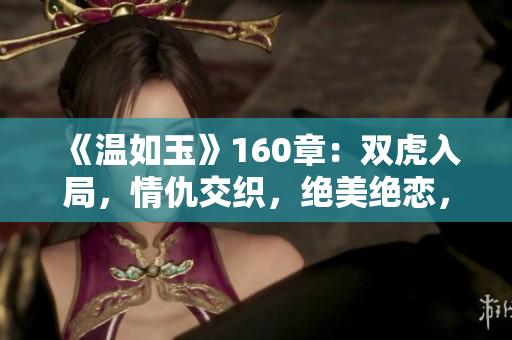 《溫如玉》160章：雙虎入局，情仇交織，絕美絕戀，驚心動(dòng)魄的故事！