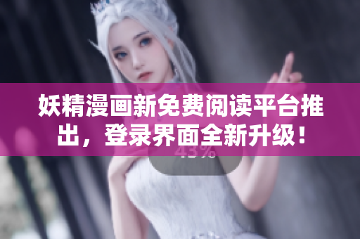 妖精漫畫新免費(fèi)閱讀平臺(tái)推出，登錄界面全新升級(jí)！