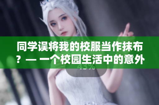 同學(xué)誤將我的校服當(dāng)作抹布？— 一個(gè)校園生活中的意外事件