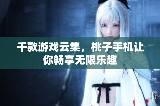 千款游戲云集，桃子手機讓你暢享無限樂趣