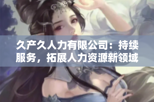 久產(chǎn)久人力有限公司：持續(xù)服務，拓展人力資源新領域