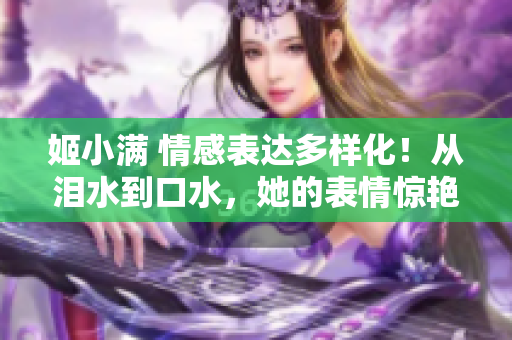 姬小滿 情感表達多樣化！從淚水到口水，她的表情驚艷全場