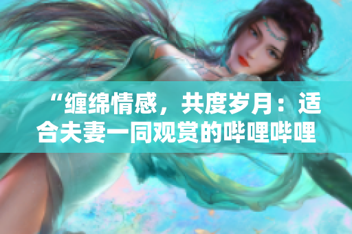 “纏綿情感，共度歲月：適合夫妻一同觀賞的嗶哩嗶哩電視劇推薦”