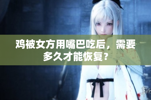 雞被女方用嘴巴吃后，需要多久才能恢復(fù)？