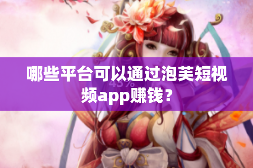 哪些平臺可以通過泡芙短視頻app賺錢？