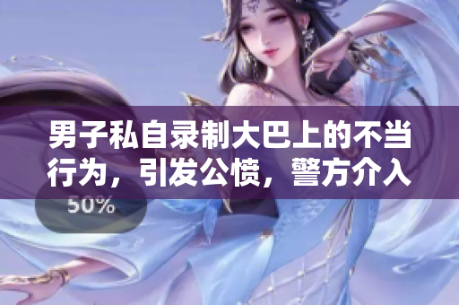 男子私自錄制大巴上的不當行為，引發(fā)公憤，警方介入調查