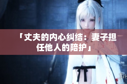 「丈夫的內(nèi)心糾結(jié)：妻子擔任他人的陪護」