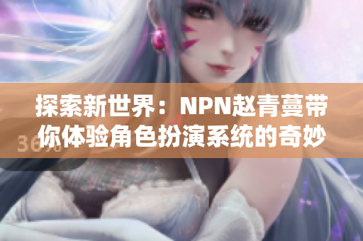 探索新世界：NPN趙青蔓帶你體驗(yàn)角色扮演系統(tǒng)的奇妙之旅