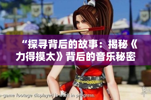 “探尋背后的故事：揭秘《力得摸太》背后的音樂秘密”