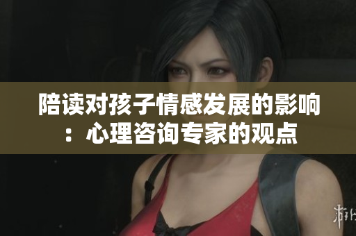 陪讀對孩子情感發(fā)展的影響：心理咨詢專家的觀點