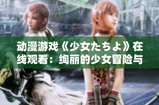 動漫游戲《少女たちよ》在線觀看：絢麗的少女冒險(xiǎn)與奇幻