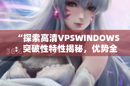 “探索高清VPSWINDOWS：突破性特性揭秘，優(yōu)勢(shì)全解析！”