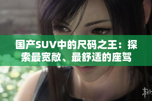 國產(chǎn)SUV中的尺碼之王：探索最寬敞、最舒適的座駕