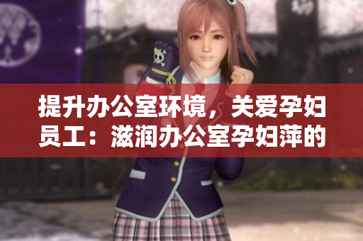 提升辦公室環(huán)境，關(guān)愛孕婦員工：滋潤辦公室孕婦萍的功能與益處