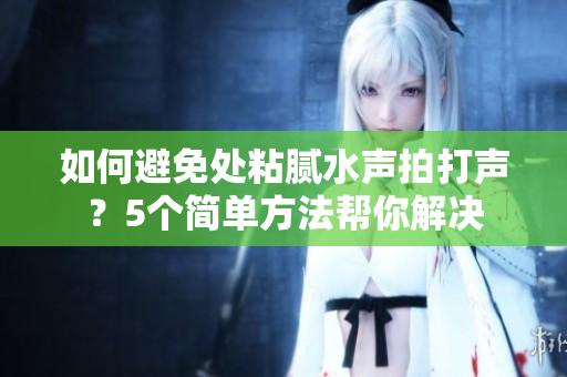 如何避免處粘膩水聲拍打聲？5個簡單方法幫你解決