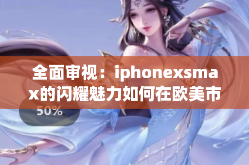全面審視：iphonexsmax的閃耀魅力如何在歐美市場獲得認可