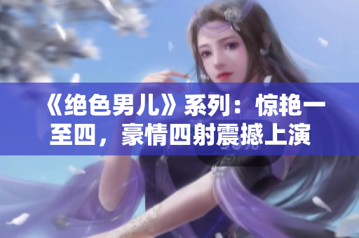 《絕色男兒》系列：驚艷一至四，豪情四射震撼上演