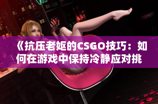 《抗壓老嫗的CSGO技巧：如何在游戲中保持冷靜應對挑戰(zhàn)》